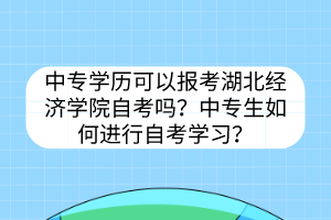 中專學(xué)歷可以報(bào)考湖北經(jīng)濟(jì)學(xué)院自考嗎？中專生如何進(jìn)行自考學(xué)習(xí)？