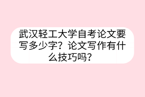 武漢輕工大學(xué)自考論文要寫多少字？論文寫作有什么技巧嗎？