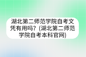 湖北第二師范學(xué)院自考文憑有用嗎？(湖北第二師范學(xué)院自考本科官網(wǎng))