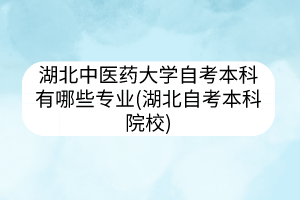 湖北中醫(yī)藥大學自考本科有哪些專業(yè)(湖北自考本科院校)