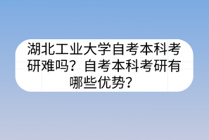 湖北工業(yè)大學(xué)自考本科考研難嗎？自考本科考研有哪些優(yōu)勢(shì)？