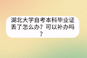 湖北大學自考本科畢業(yè)證丟了怎么辦？可以補辦嗎？