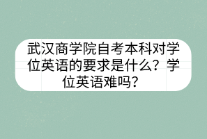武漢商學(xué)院自考本科對學(xué)位英語的要求是什么？學(xué)位英語難嗎？