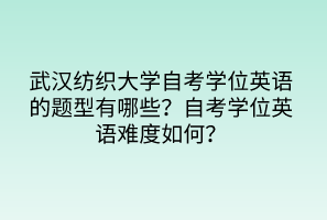 武漢紡織大學(xué)自考學(xué)位英語的題型有哪些？自考學(xué)位英語難度如何？