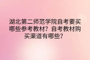 湖北第二師范學(xué)院自考要買哪些參考教材？自考教材購(gòu)買渠道有哪些？