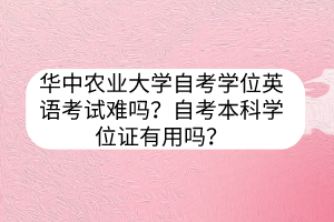 華中農(nóng)業(yè)大學(xué)自考學(xué)位英語考試難嗎？自考本科學(xué)位證有用嗎？