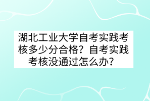 湖北工業(yè)大學(xué)自考實踐考核多少分合格？自考實踐考核沒通過怎么辦？