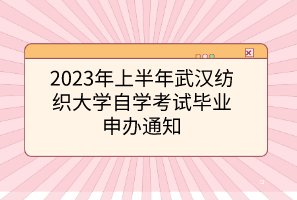 2023年上半年武漢紡織大學(xué)自考自學(xué)考試畢業(yè)申辦通知