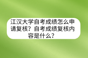 江漢大學(xué)自考成績怎么申請復(fù)核？自考成績復(fù)核內(nèi)容是什么？