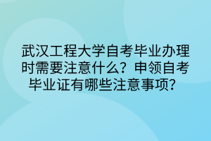 武漢工程大學(xué)自考畢業(yè)辦理時(shí)需要注意什么？申領(lǐng)自考畢業(yè)證有哪些注意事項(xiàng)？