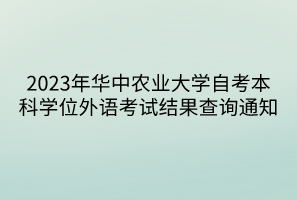 2023年華中農(nóng)業(yè)大學(xué)自考本科學(xué)位外語(yǔ)考試結(jié)果查詢(xún)通知