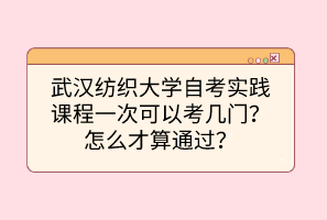 武漢紡織大學(xué)自考實(shí)踐課程一次可以考幾門？怎么才算通過？