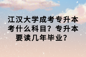 江漢大學成考專升本考什么科目？專升本要讀幾年畢業(yè)？