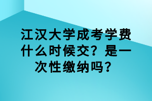 江漢大學成考學費什么時候交？是一次性繳納嗎？