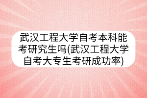 武漢工程大學(xué)自考本科能考研究生嗎(武漢工程大學(xué)自考大專(zhuān)生考研成功率)