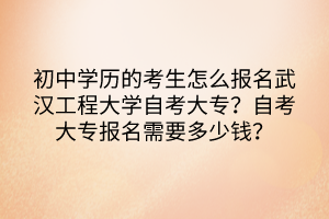 初中學(xué)歷的考生怎么報名武漢工程大學(xué)自考大專？自考大專報名需要多少錢？