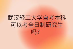 武漢輕工大學(xué)自考本科可以考全日制研究生嗎？