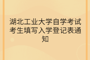 湖北工業(yè)大學自學考試考生填寫入學登記表通知
