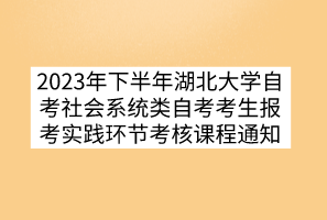 2023年下半年湖北大學(xué)自考社會系統(tǒng)類自考考生報考實(shí)踐環(huán)節(jié)考核課程通知
