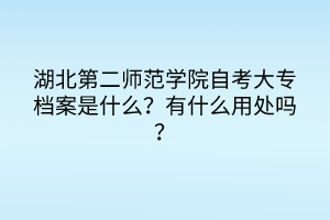湖北第二師范學院自考大專檔案是什么？有什么用處嗎？