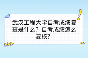 武漢工程大學(xué)自考成績(jī)復(fù)查是什么？自考成績(jī)?cè)趺磸?fù)核？