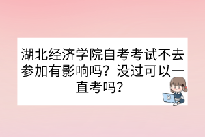 湖北經(jīng)濟學院自考考試不去參加有影響嗎？沒過可以一直考嗎？