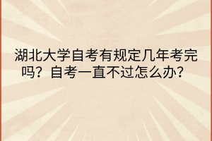 湖北大學(xué)自考有規(guī)定幾年考完嗎？自考一直不過怎么辦？