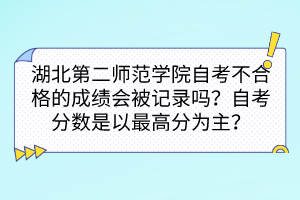 湖北第二師范學(xué)院自考不合格的成績會(huì)被記錄嗎？自考分?jǐn)?shù)是以最高分為主嗎？