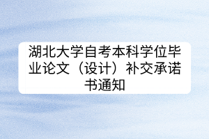 湖北大學(xué)自考本科學(xué)位畢業(yè)論文（設(shè)計）補交承諾書通知