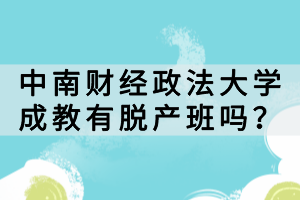 中南財(cái)經(jīng)政法大學(xué)成教有脫產(chǎn)班嗎？