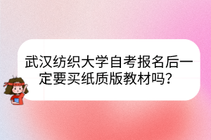 武漢紡織大學(xué)自考報(bào)名后一定要買紙質(zhì)版教材嗎？
