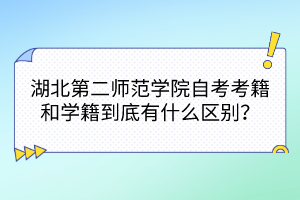 湖北第二師范學(xué)院自考考籍和學(xué)籍到底有什么區(qū)別？