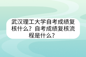 武漢理工大學(xué)自考?成績復(fù)核什么？自考成績復(fù)核流程是什么？
