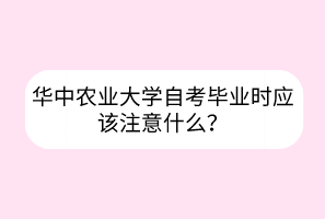 華中農(nóng)業(yè)大學(xué)自考畢業(yè)時(shí)應(yīng)該注意什么？