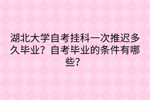 湖北大學自考掛科一次推遲多久畢業(yè)？自考畢業(yè)的條件有哪些？
