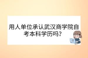 用人單位承認(rèn)武漢商學(xué)院自考本科學(xué)歷嗎？