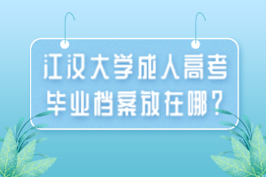 江漢大學(xué)成人高考畢業(yè)檔案放在哪？