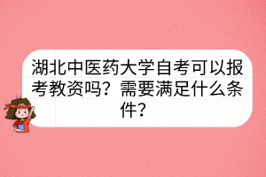 湖北中醫(yī)藥大學(xué)自考可以報(bào)考教資嗎？需要滿足什么條件？