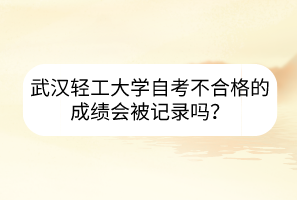 武漢輕工大學(xué)自考不合格的成績(jī)會(huì)被記錄嗎？