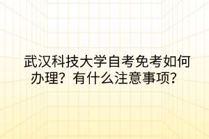 武漢科技大學(xué)自考免考如何辦理？有什么注意事項？