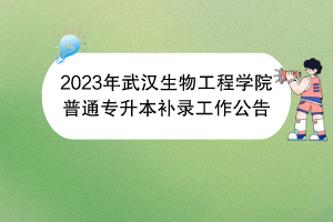 2023年武漢生物工程學(xué)院普通專升本補(bǔ)錄工作公告