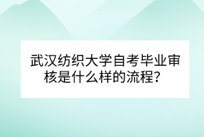 武漢紡織大學(xué)自考畢業(yè)審核是什么樣的流程？