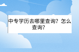 中專學(xué)歷去哪里查詢？怎么查詢？