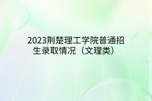 2023荊楚理工學(xué)院普通招生錄取情況（文理類）