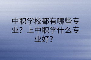 中職學(xué)校都有哪些專業(yè)？上中職學(xué)什么專業(yè)好？