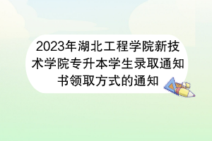 2023年湖北工程學院新技術學院專升本學生錄取通知書領取方式的通知