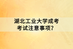 湖北工業(yè)大學(xué)成考考試注意事項(xiàng)？