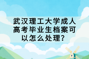 武漢理工大學成人高考畢業(yè)生檔案可以怎么處理？