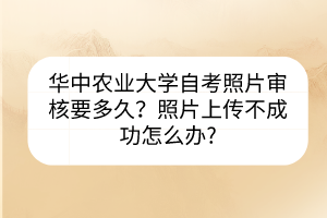 華中農(nóng)業(yè)大學自考照片審核要多久？照片上傳不成功怎么辦?
