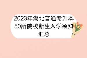 2023年湖北普通專(zhuān)升本50所院校新生入學(xué)須知匯總